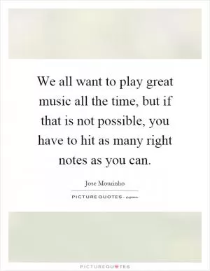 We all want to play great music all the time, but if that is not possible, you have to hit as many right notes as you can Picture Quote #1