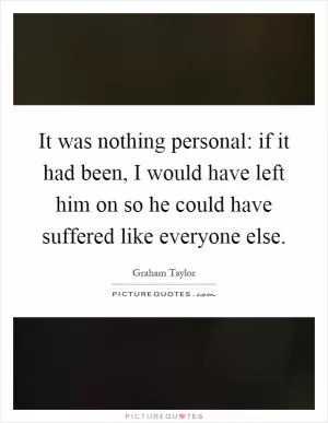 It was nothing personal: if it had been, I would have left him on so he could have suffered like everyone else Picture Quote #1