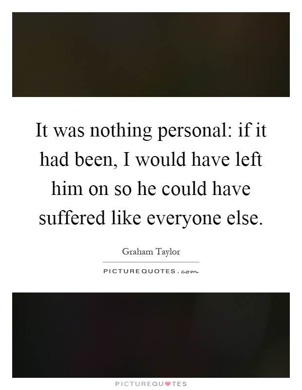 It was nothing personal: if it had been, I would have left him on so he could have suffered like everyone else Picture Quote #1