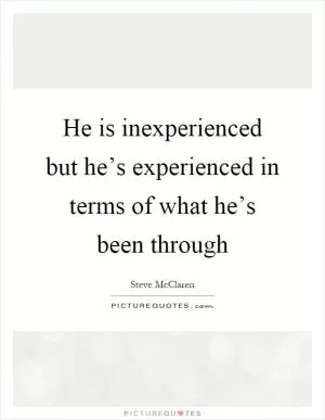 He is inexperienced but he’s experienced in terms of what he’s been through Picture Quote #1