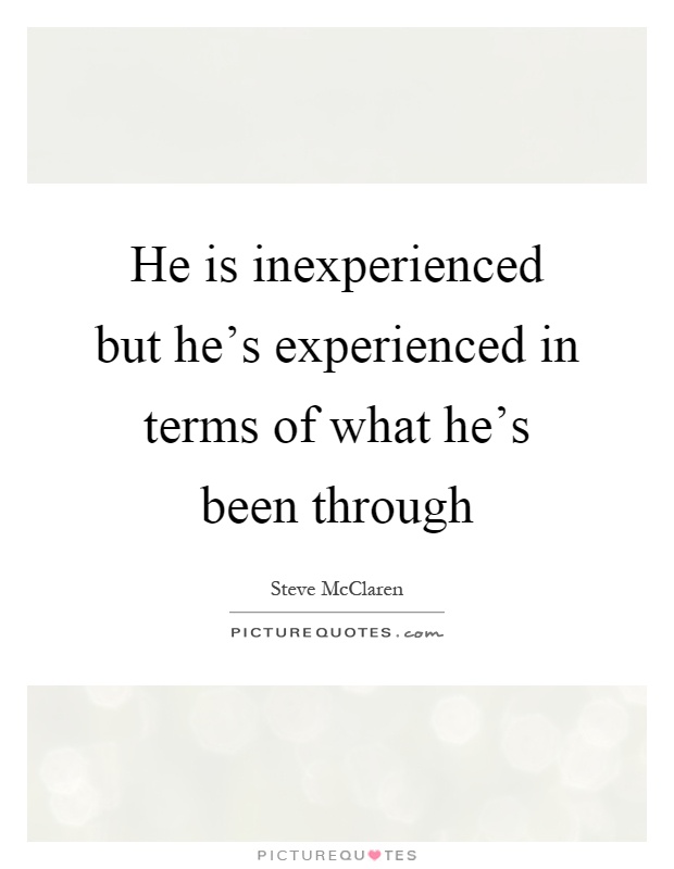 He is inexperienced but he's experienced in terms of what he's been through Picture Quote #1
