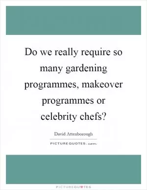 Do we really require so many gardening programmes, makeover programmes or celebrity chefs? Picture Quote #1