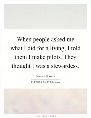 When people asked me what I did for a living, I told them I make pilots. They thought I was a stewardess Picture Quote #1