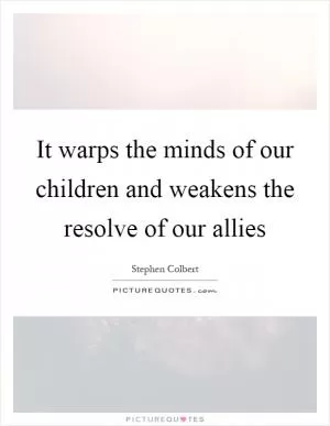 It warps the minds of our children and weakens the resolve of our allies Picture Quote #1