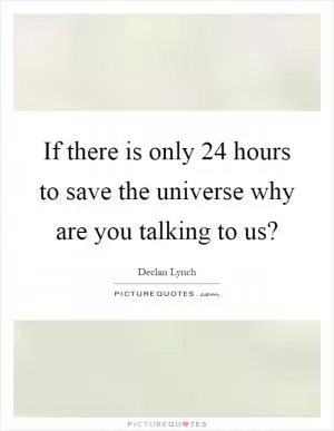 If there is only 24 hours to save the universe why are you talking to us? Picture Quote #1