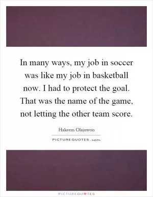 In many ways, my job in soccer was like my job in basketball now. I had to protect the goal. That was the name of the game, not letting the other team score Picture Quote #1