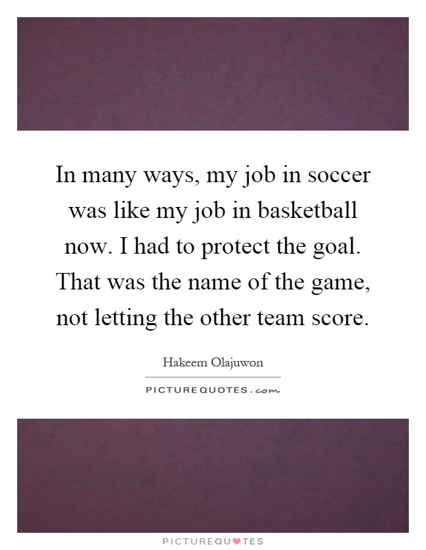 In many ways, my job in soccer was like my job in basketball now. I had to protect the goal. That was the name of the game, not letting the other team score Picture Quote #1