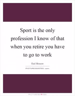 Sport is the only profession I know of that when you retire you have to go to work Picture Quote #1
