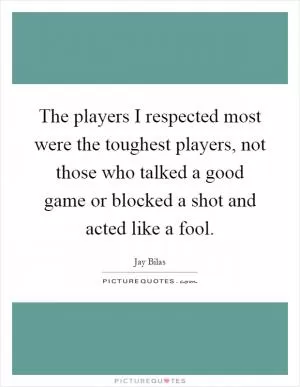 The players I respected most were the toughest players, not those who talked a good game or blocked a shot and acted like a fool Picture Quote #1