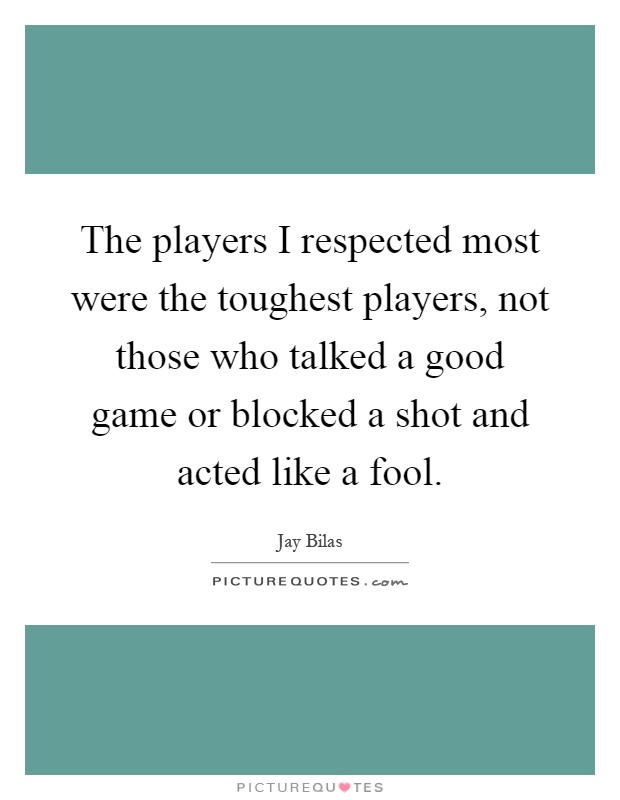The players I respected most were the toughest players, not those who talked a good game or blocked a shot and acted like a fool Picture Quote #1