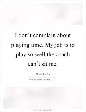 I don’t complain about playing time. My job is to play so well the coach can’t sit me Picture Quote #1