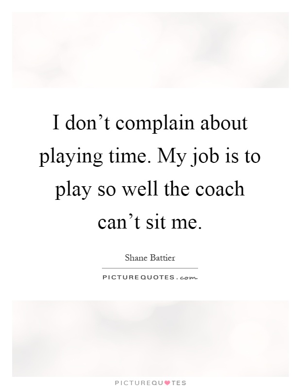 I don't complain about playing time. My job is to play so well the coach can't sit me Picture Quote #1