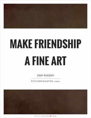 Make friendship a fine art Picture Quote #1
