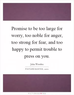 Promise to be too large for worry, too noble for anger, too strong for fear, and too happy to permit trouble to press on you Picture Quote #1