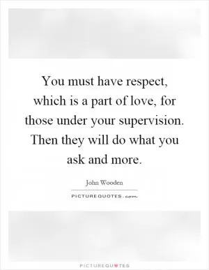 You must have respect, which is a part of love, for those under your supervision. Then they will do what you ask and more Picture Quote #1