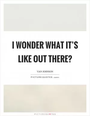 I wonder what it’s like out there? Picture Quote #1