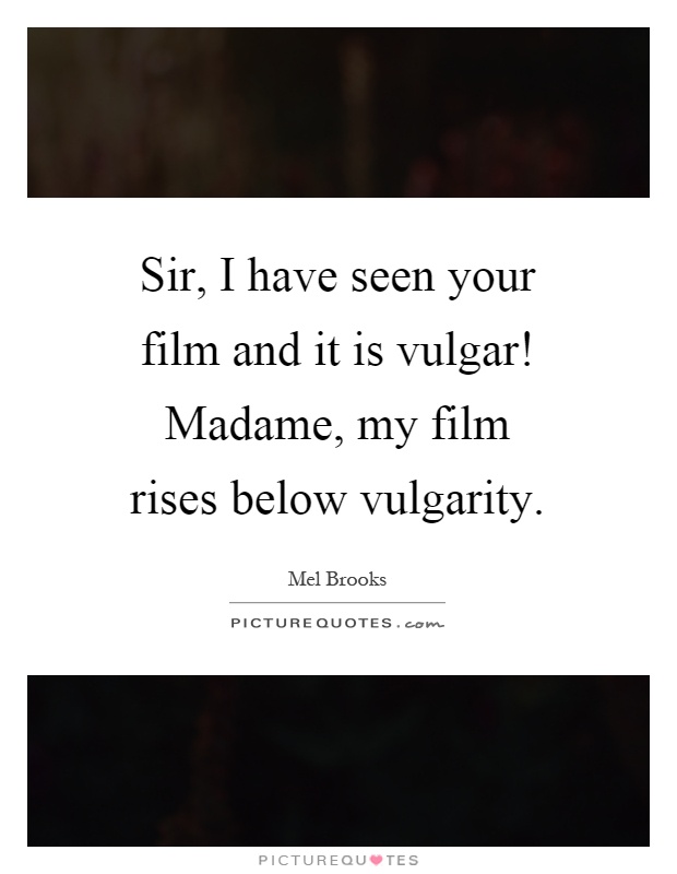 Sir, I have seen your film and it is vulgar! Madame, my film rises below vulgarity Picture Quote #1