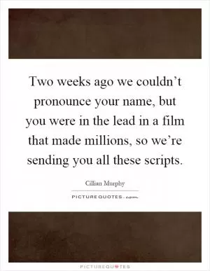 Two weeks ago we couldn’t pronounce your name, but you were in the lead in a film that made millions, so we’re sending you all these scripts Picture Quote #1