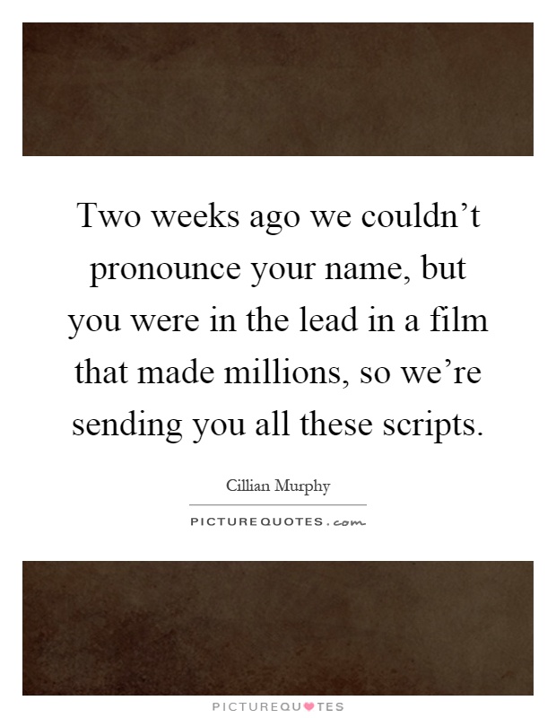 Two weeks ago we couldn't pronounce your name, but you were in the lead in a film that made millions, so we're sending you all these scripts Picture Quote #1