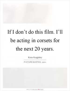 If I don’t do this film. I’ll be acting in corsets for the next 20 years Picture Quote #1