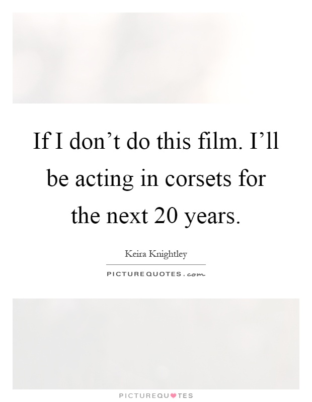 If I don't do this film. I'll be acting in corsets for the next 20 years Picture Quote #1