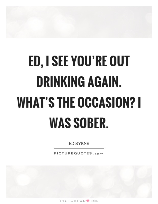 Ed, I see you're out drinking again. What's the occasion? I was sober Picture Quote #1