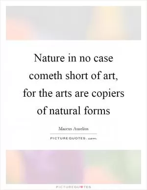 Nature in no case cometh short of art, for the arts are copiers of natural forms Picture Quote #1