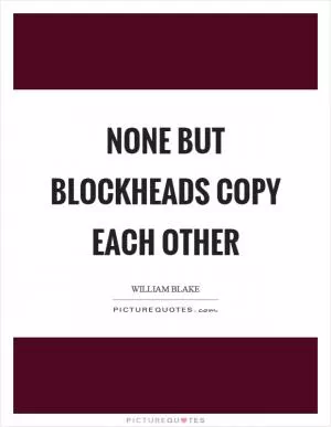 None but blockheads copy each other Picture Quote #1