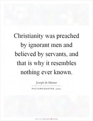 Christianity was preached by ignorant men and believed by servants, and that is why it resembles nothing ever known Picture Quote #1