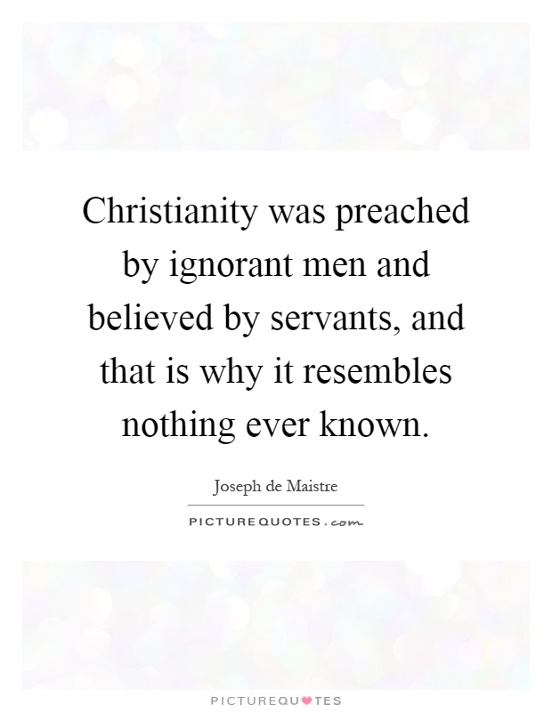 Christianity was preached by ignorant men and believed by servants, and that is why it resembles nothing ever known Picture Quote #1