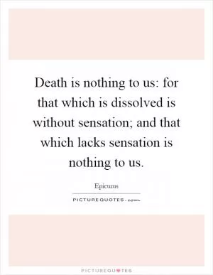 Death is nothing to us: for that which is dissolved is without sensation; and that which lacks sensation is nothing to us Picture Quote #1