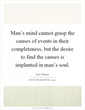 Man’s mind cannot grasp the causes of events in their completeness, but the desire to find the causes is implanted in man’s soul Picture Quote #1