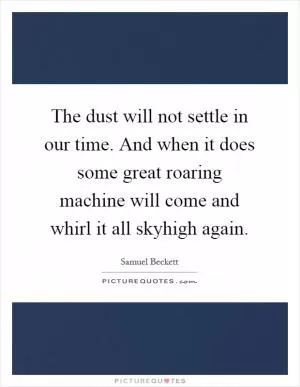 The dust will not settle in our time. And when it does some great roaring machine will come and whirl it all skyhigh again Picture Quote #1