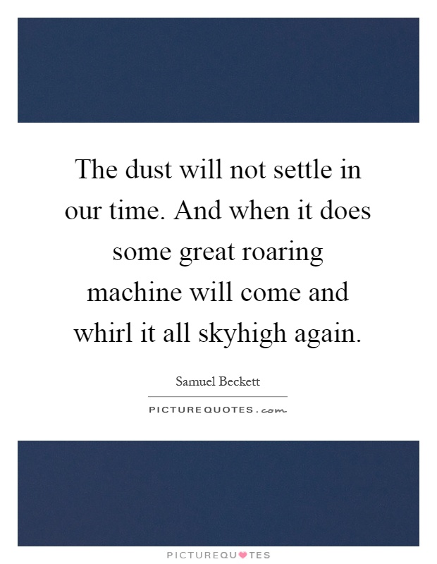 The dust will not settle in our time. And when it does some great roaring machine will come and whirl it all skyhigh again Picture Quote #1