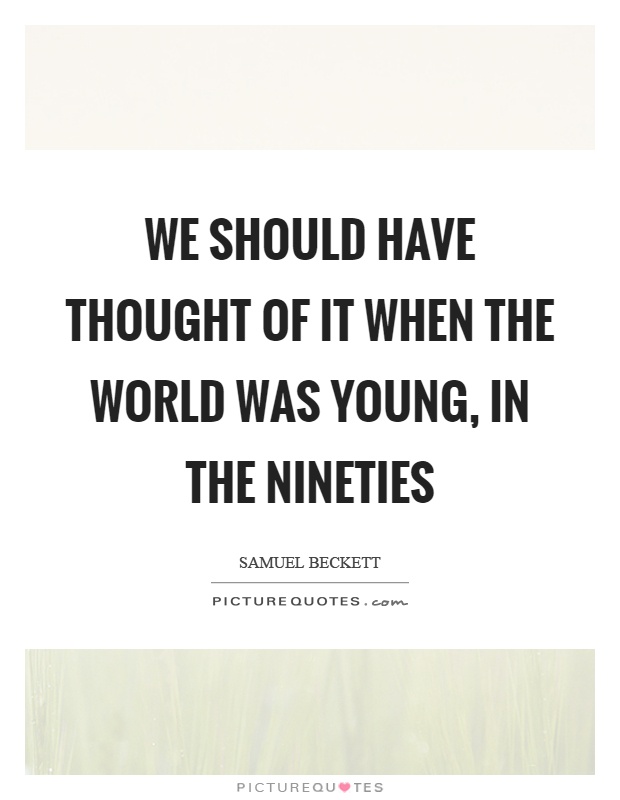 We should have thought of it when the world was young, in the nineties Picture Quote #1