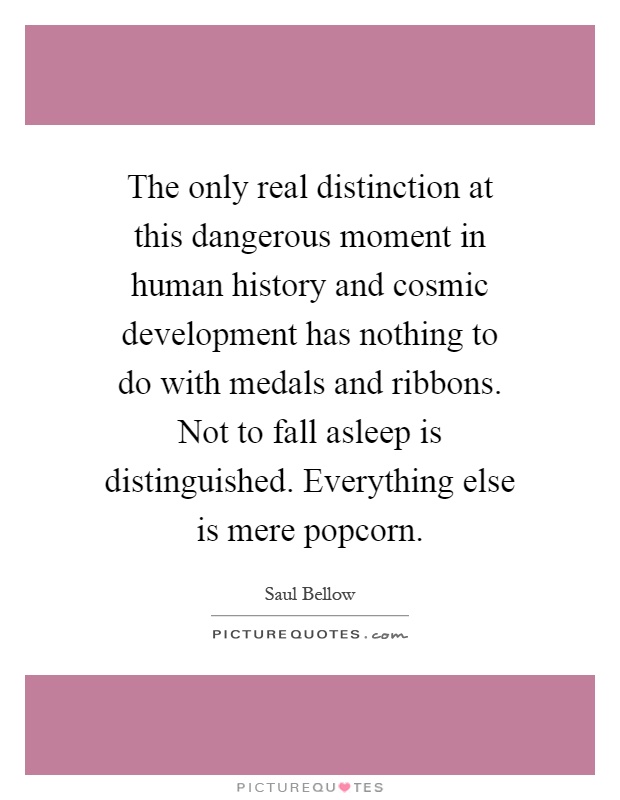 The only real distinction at this dangerous moment in human history and cosmic development has nothing to do with medals and ribbons. Not to fall asleep is distinguished. Everything else is mere popcorn Picture Quote #1