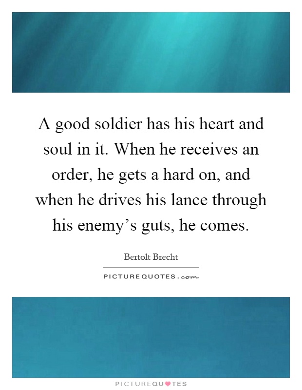 A good soldier has his heart and soul in it. When he receives an order, he gets a hard on, and when he drives his lance through his enemy's guts, he comes Picture Quote #1
