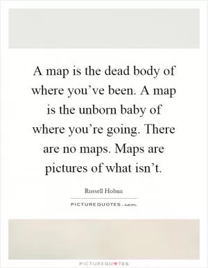 A map is the dead body of where you’ve been. A map is the unborn baby of where you’re going. There are no maps. Maps are pictures of what isn’t Picture Quote #1
