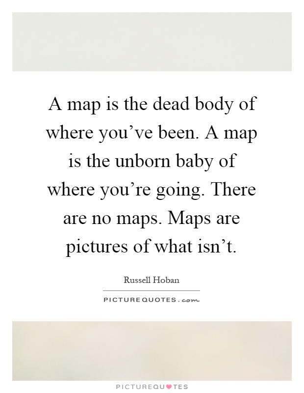 A map is the dead body of where you've been. A map is the unborn baby of where you're going. There are no maps. Maps are pictures of what isn't Picture Quote #1