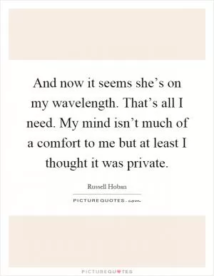 And now it seems she’s on my wavelength. That’s all I need. My mind isn’t much of a comfort to me but at least I thought it was private Picture Quote #1
