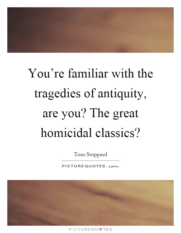 You're familiar with the tragedies of antiquity, are you? The great homicidal classics? Picture Quote #1