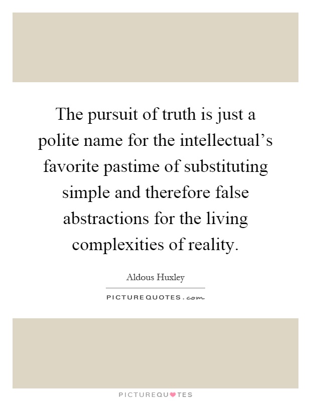 The pursuit of truth is just a polite name for the intellectual's favorite pastime of substituting simple and therefore false abstractions for the living complexities of reality Picture Quote #1