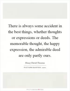 There is always some accident in the best things, whether thoughts or expressions or deeds. The memorable thought, the happy expression, the admirable deed are only partly ours Picture Quote #1