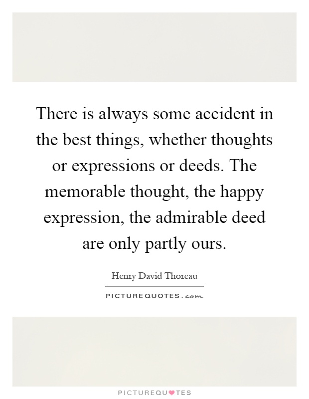 There is always some accident in the best things, whether thoughts or expressions or deeds. The memorable thought, the happy expression, the admirable deed are only partly ours Picture Quote #1