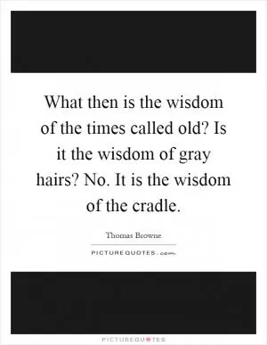What then is the wisdom of the times called old? Is it the wisdom of gray hairs? No. It is the wisdom of the cradle Picture Quote #1