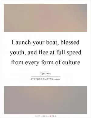 Launch your boat, blessed youth, and flee at full speed from every form of culture Picture Quote #1