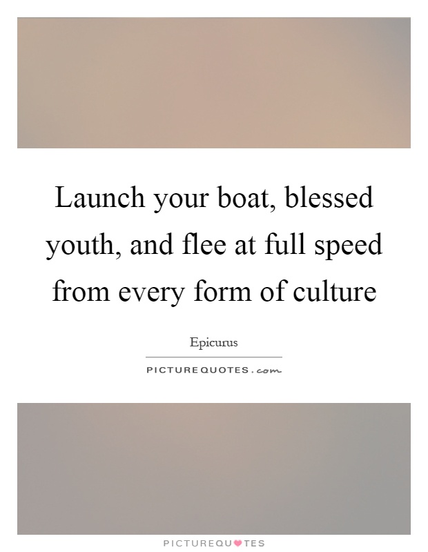 Launch your boat, blessed youth, and flee at full speed from every form of culture Picture Quote #1