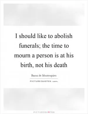 I should like to abolish funerals; the time to mourn a person is at his birth, not his death Picture Quote #1