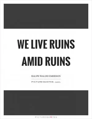 We live ruins amid ruins Picture Quote #1