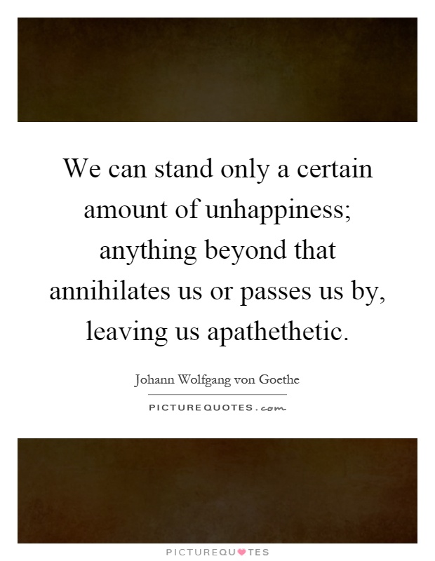 We can stand only a certain amount of unhappiness; anything beyond that annihilates us or passes us by, leaving us apathethetic Picture Quote #1